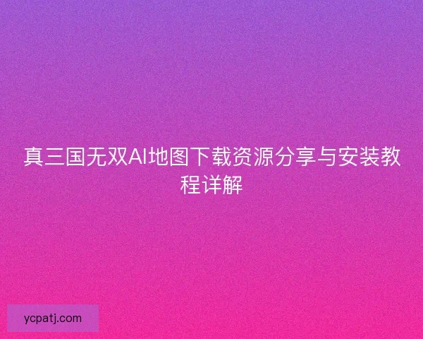 真三国无双AI地图下载资源分享与安装教程详解
