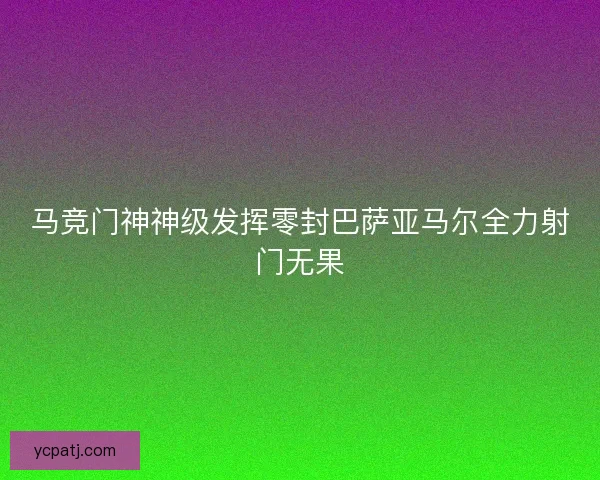 马竞门神神级发挥零封巴萨亚马尔全力射门无果