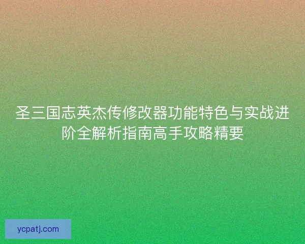 圣三国志英杰传修改器功能特色与实战进阶全解析指南高手攻略精要
